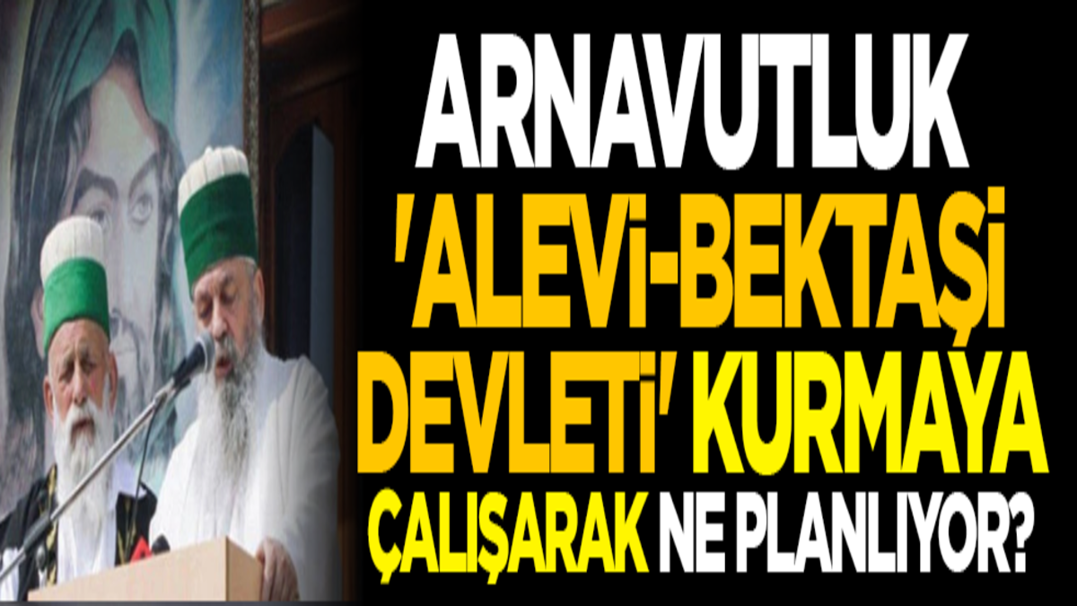 Arnavutluk, 'Alevi-Bektaşi Devleti' kurmaya çalışarak ne planlıyor?