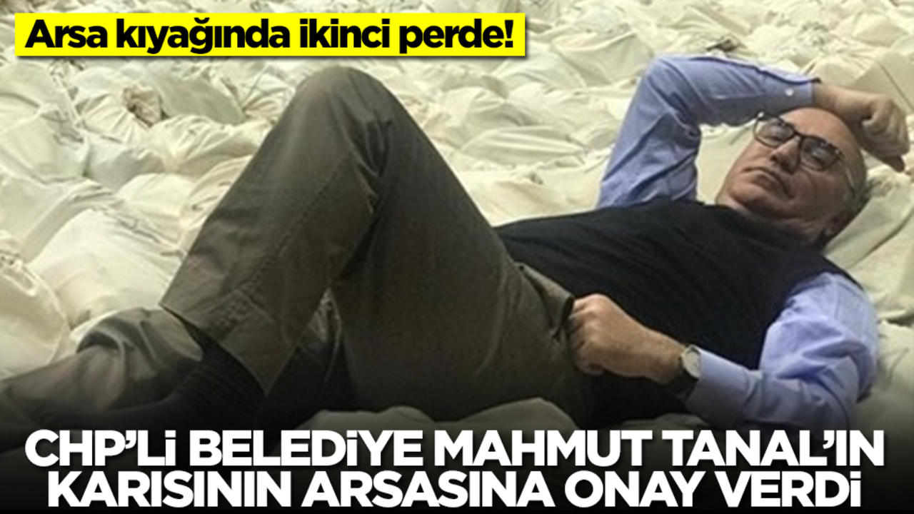 Arsa kıyağında ikinci perde! CHP’li belediye Mahmut Tanal’ın karısının arsasına onay verdi