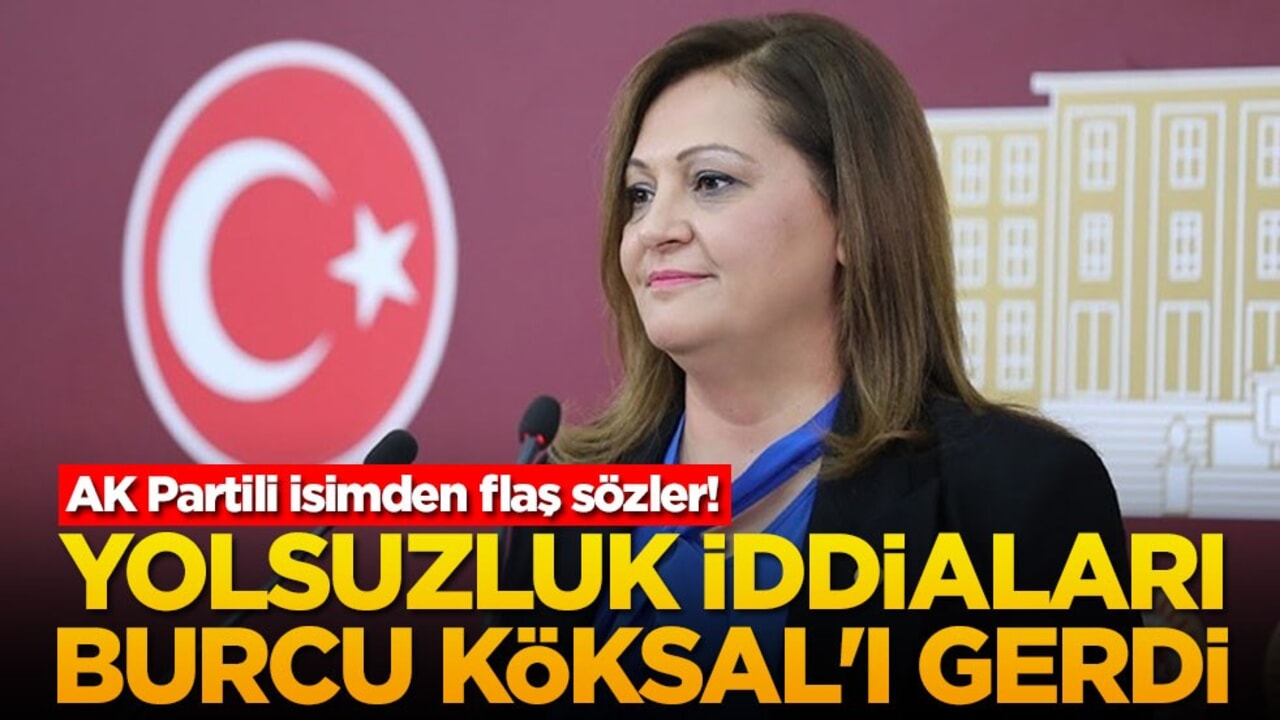 AK Partili isimden flaş sözler! Yolsuzluk iddiaları Burcu Köksal'ı gerdi