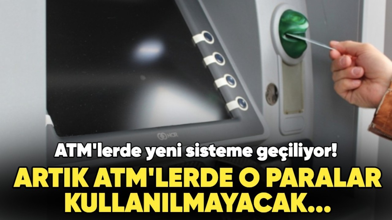 Artık ATM'lerde o paralar kullanılmayacak... ATM'lerde yeni sisteme geçiliyor!