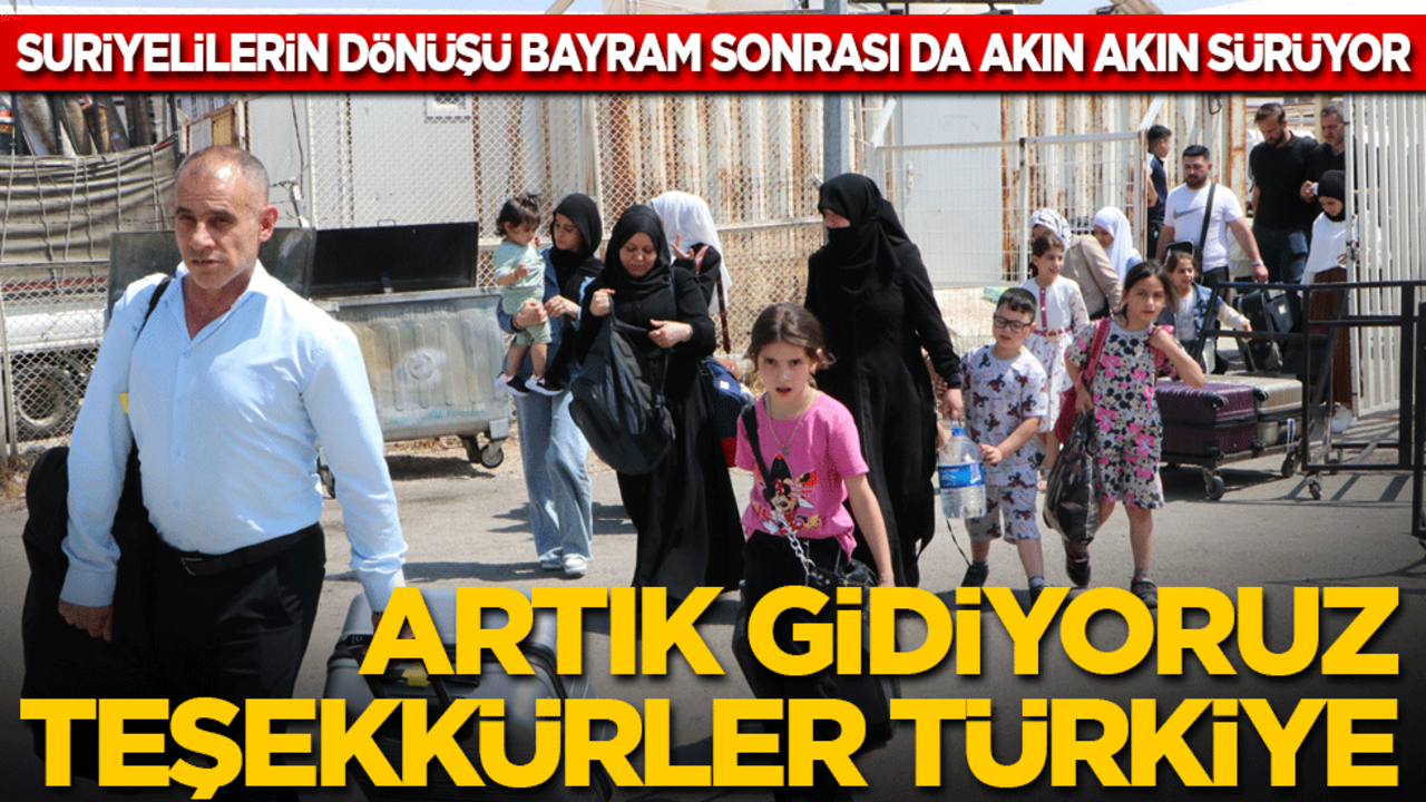 Artık gidiyoruz, teşekkürler Türkiye!: Suriyelilerin ülkelerine dönüşü bayram sonrasında da sürüyor