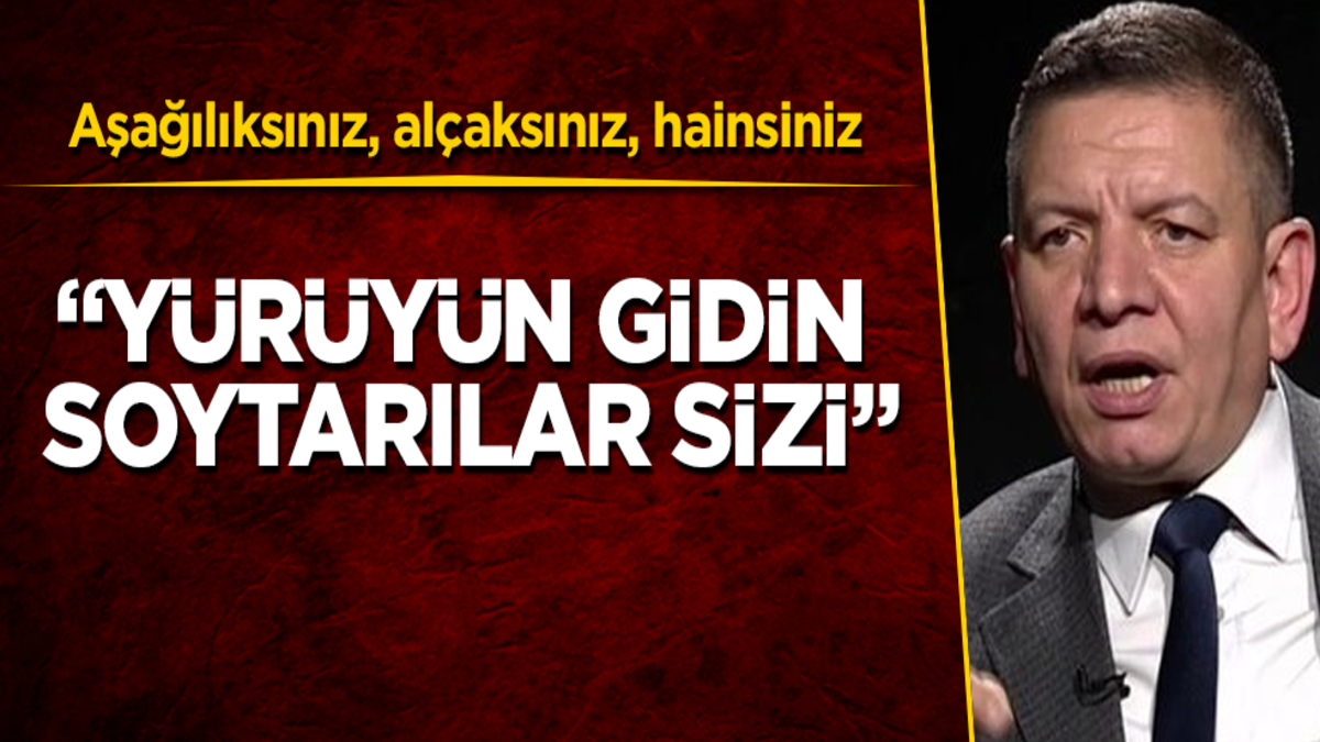 Aşağılıksınız, alçaksınız, hainsiniz! Yürüyün gidin soytarılar sizi