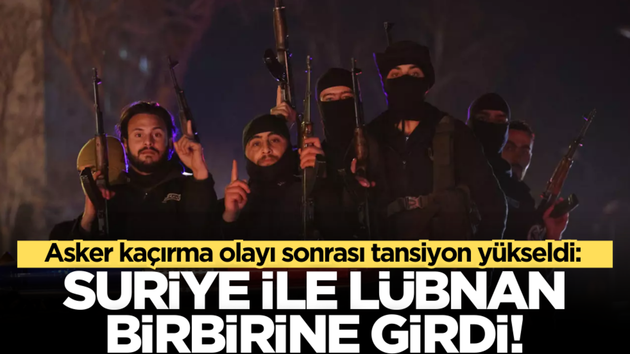 Asker kaçırma olayı sonrası tansiyon yükseldi: Suriye ile Lübnan birbirine girdi