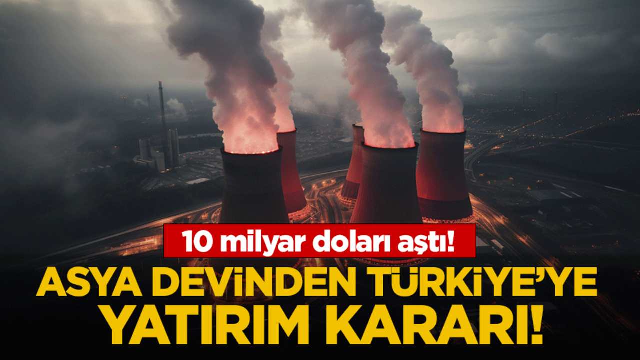 Asya devinden Türkiye'ye yatırım kararı! 10 milyar doları aştı!