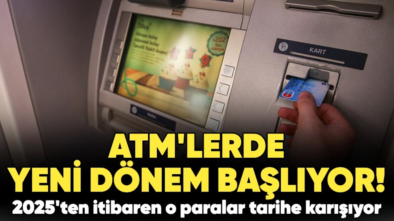ATM'lerde yeni dönem başlıyor! 2025'ten itibaren o paralar tarihe karışıyor