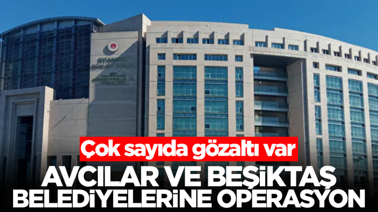 Avcılar ve Beşiktaş Belediyesi'ne büyük operasyon! Çok sayıda gözaltı var