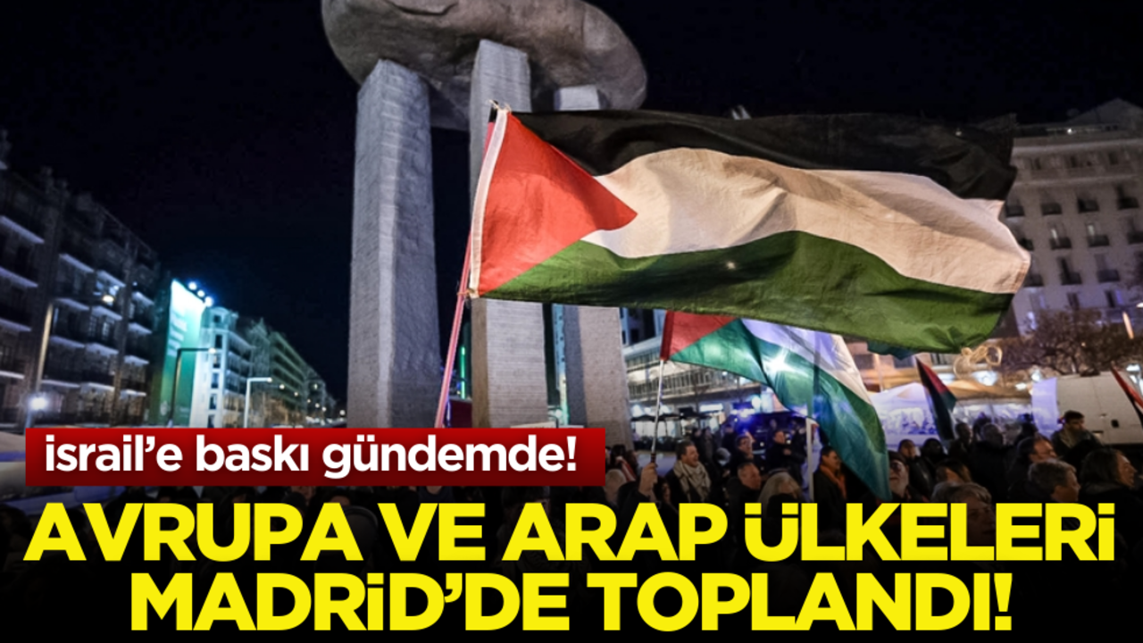 Avrupa ve Arap ülkeleri Madrid’de! İsrail’e baskı gündemde