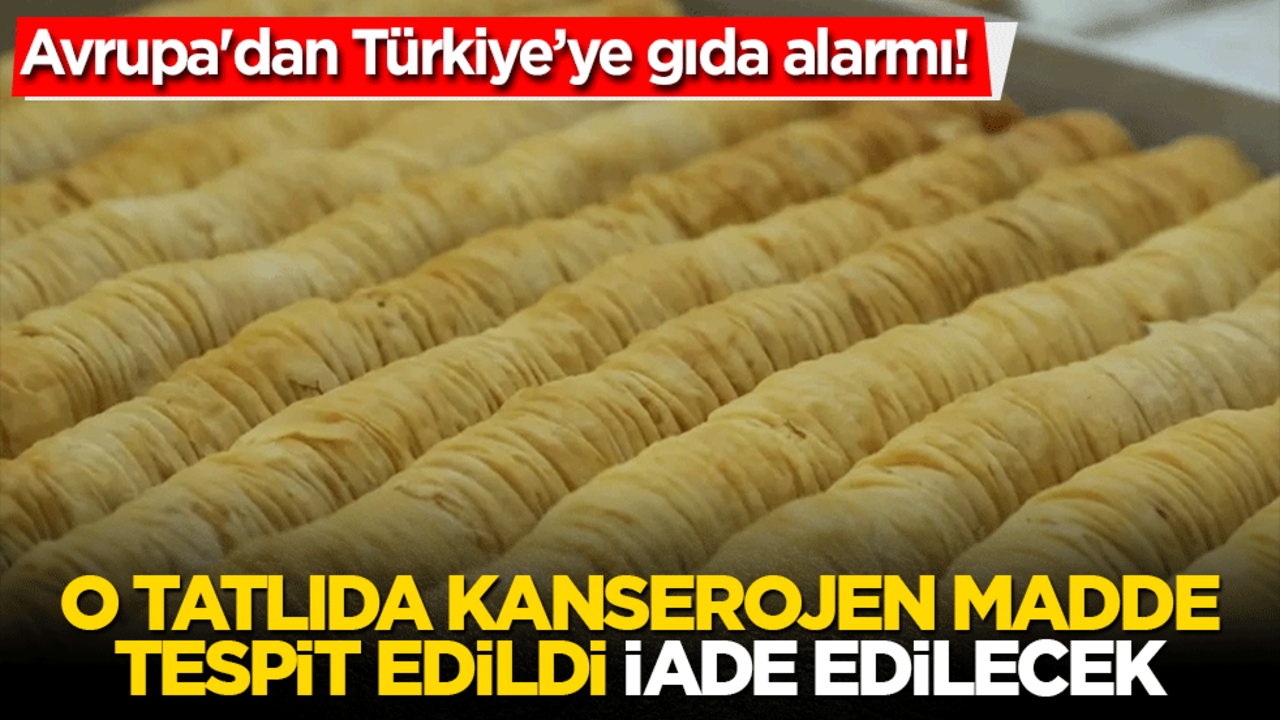 Avrupa'dan Türkiye’ye gıda alarmı! O tatlıda kanserojen madde tespit edildi