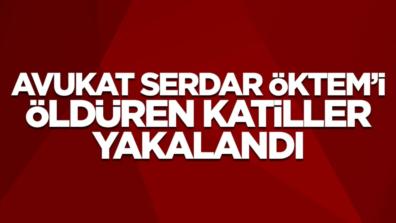 Avukat Serdar Öktem’i öldüren katiller yakalandı