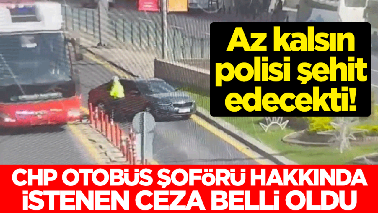 Az kalsın polisi şehit edecekti! CHP otobüs şoförü hakkında istenen ceza belli oldu