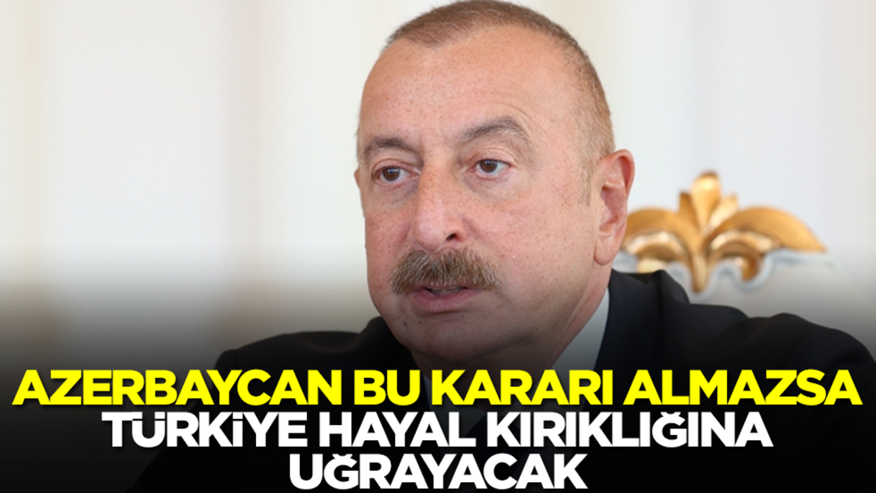 Azerbaycan bu kararı almazsa Türkiye hayal kırıklığına uğrayacak