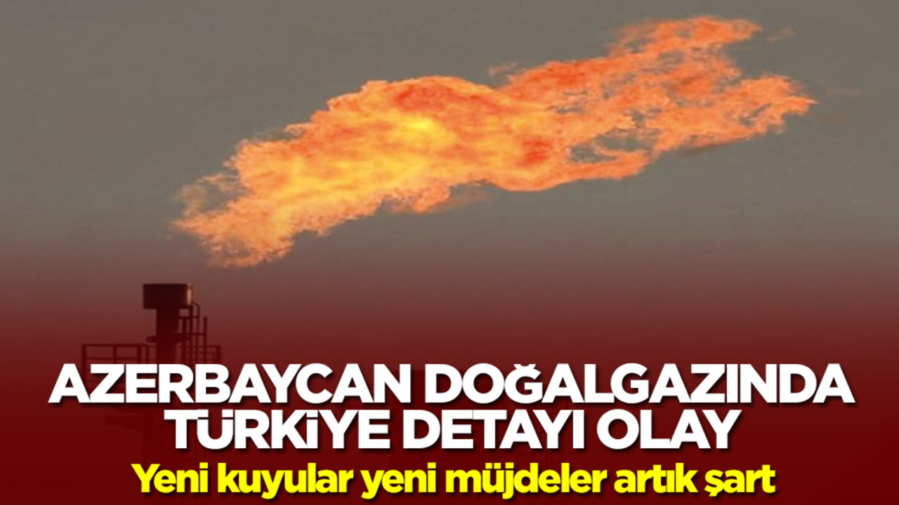 Azerbaycan doğalgazında Türkiye detayı olay! Yeni kuyular yeni müjdeler artık şart