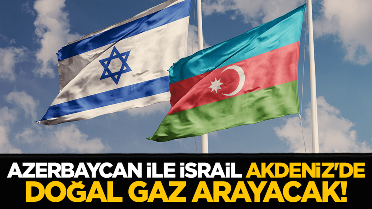 Azerbaycan ile İsrail Doğu Akdeniz'de doğal gaz arayacak!