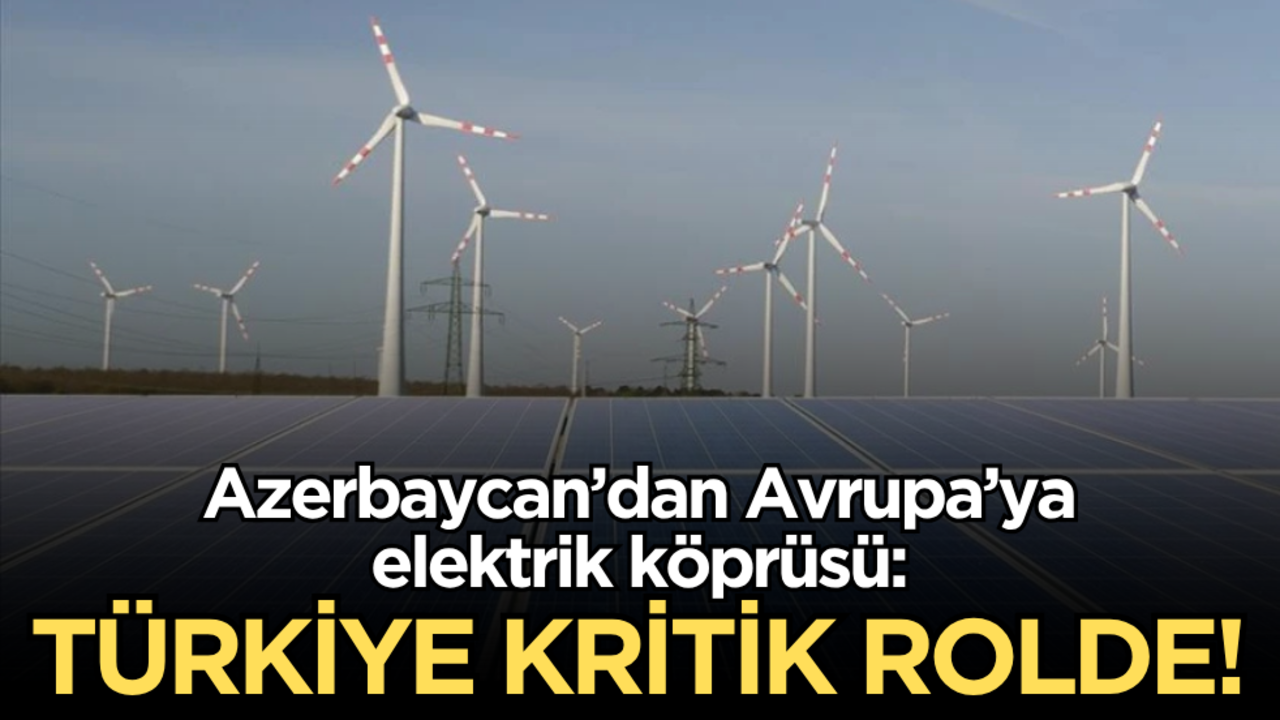 Azerbaycan’dan Avrupa’ya elektrik köprüsü: Türkiye kritik rolde!