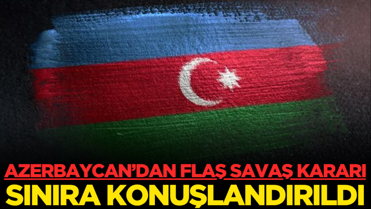 Azerbaycan’dan flaş savaş kararı: Sınıra konuşlandırıldı