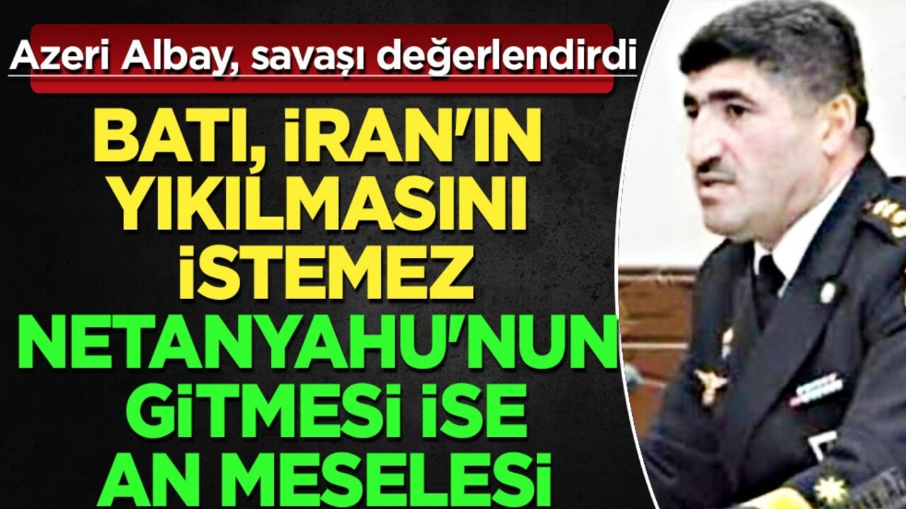 Azeri Albay, İsrail - İran savaşını değerlendirdi: Netanyahu'nun gitmesi ise an meselesi!