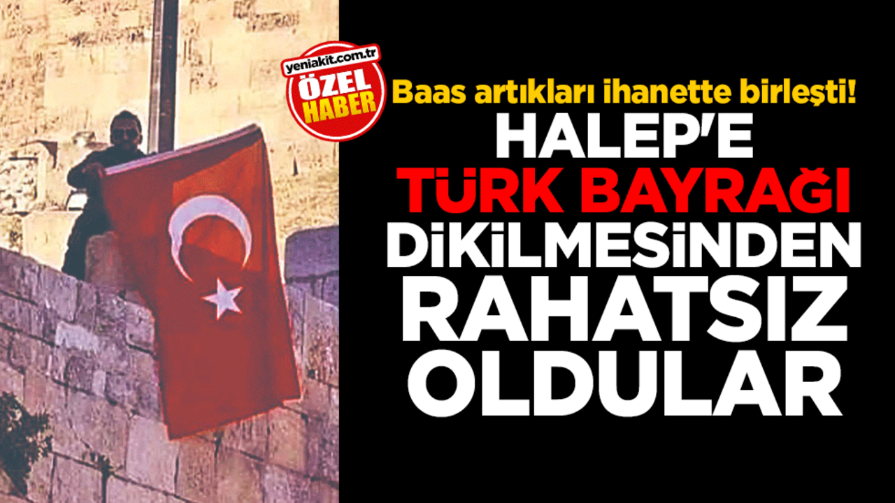 Baas artıkları ihanette birleşti! Halep'e Türk bayrağı dikilmesinden rahatsız oldular