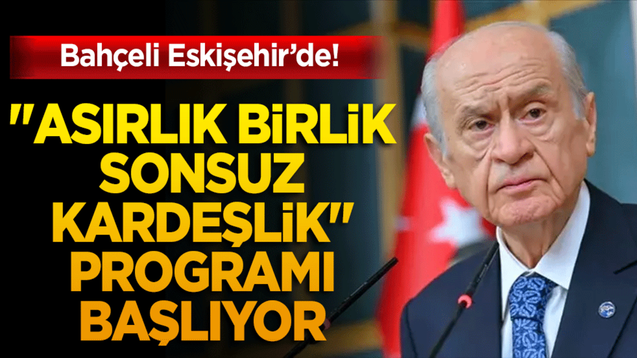 Bahçeli Eskişehir’de! "Asırlık Birlik Sonsuz Kardeşlik" programı başlıyor