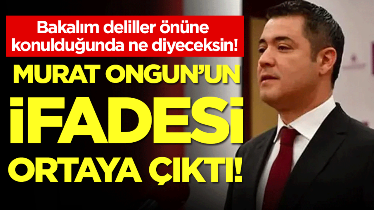 Bakalım deliller önüne konulduğunda ne diyeceksin! Murat Ongun'un ifadesi ortaya çıktı!