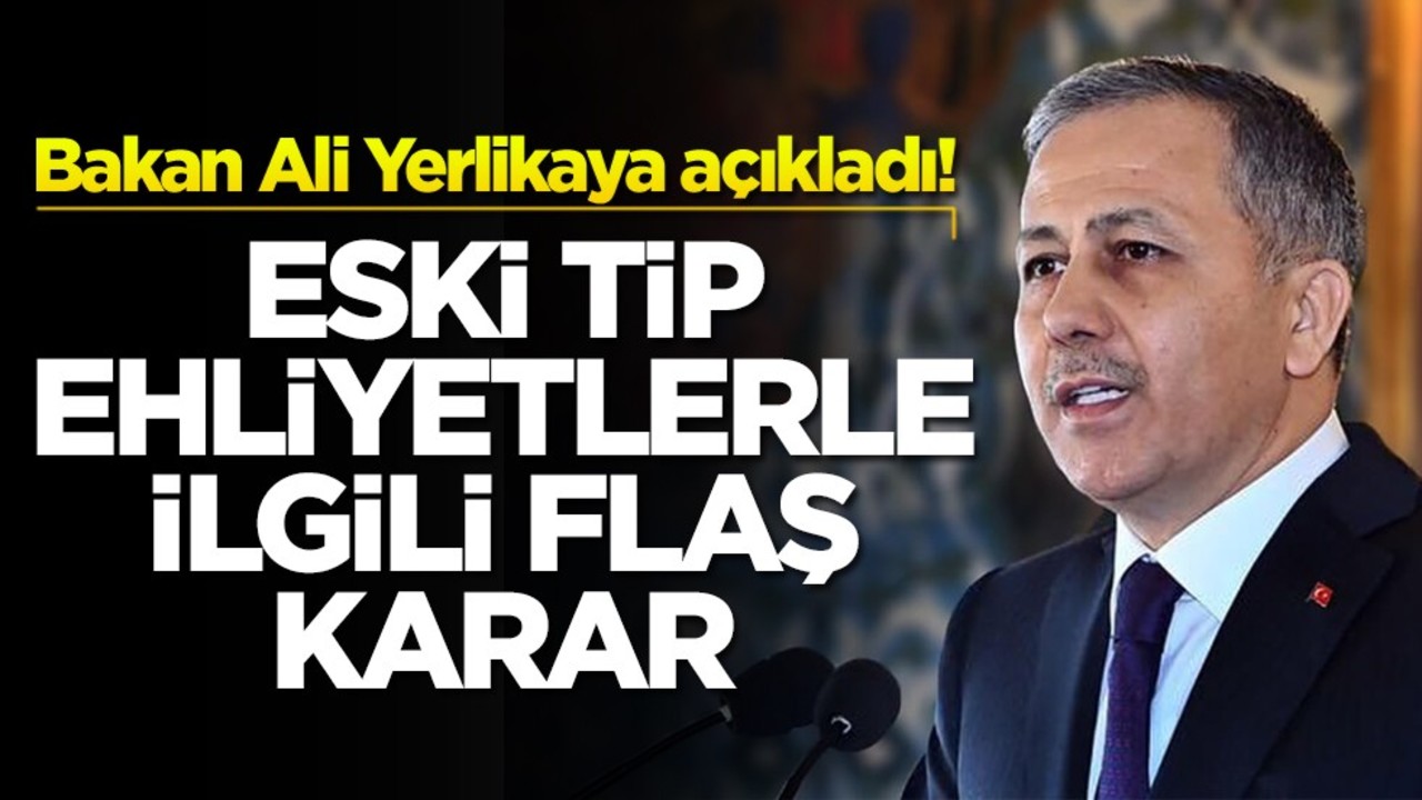 Bakan Ali Yerlikaya açıkladı Eski tip ehliyetlerle ilgili flaş karar
