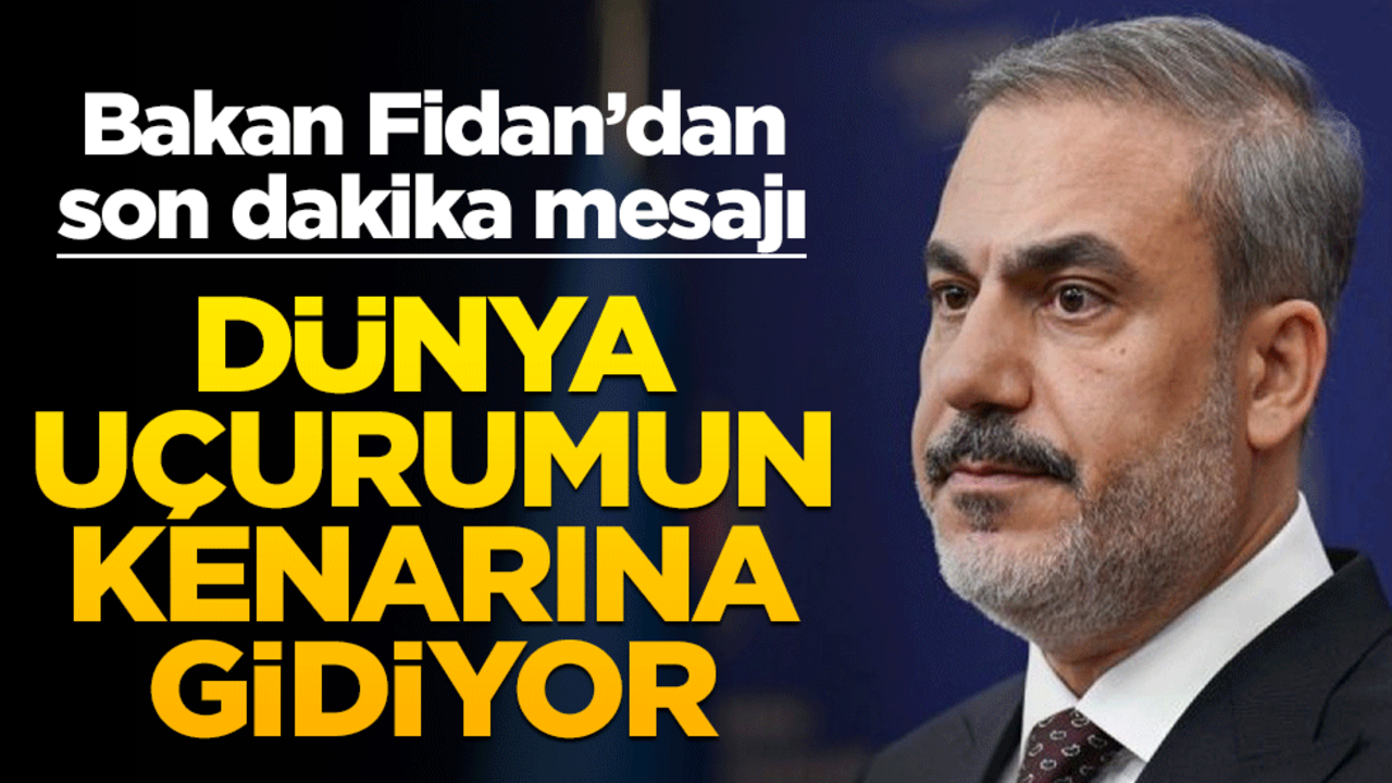 Bakan Fidan’dan son dakika mesajı! Dünya uçurumun kenarına gidiyor