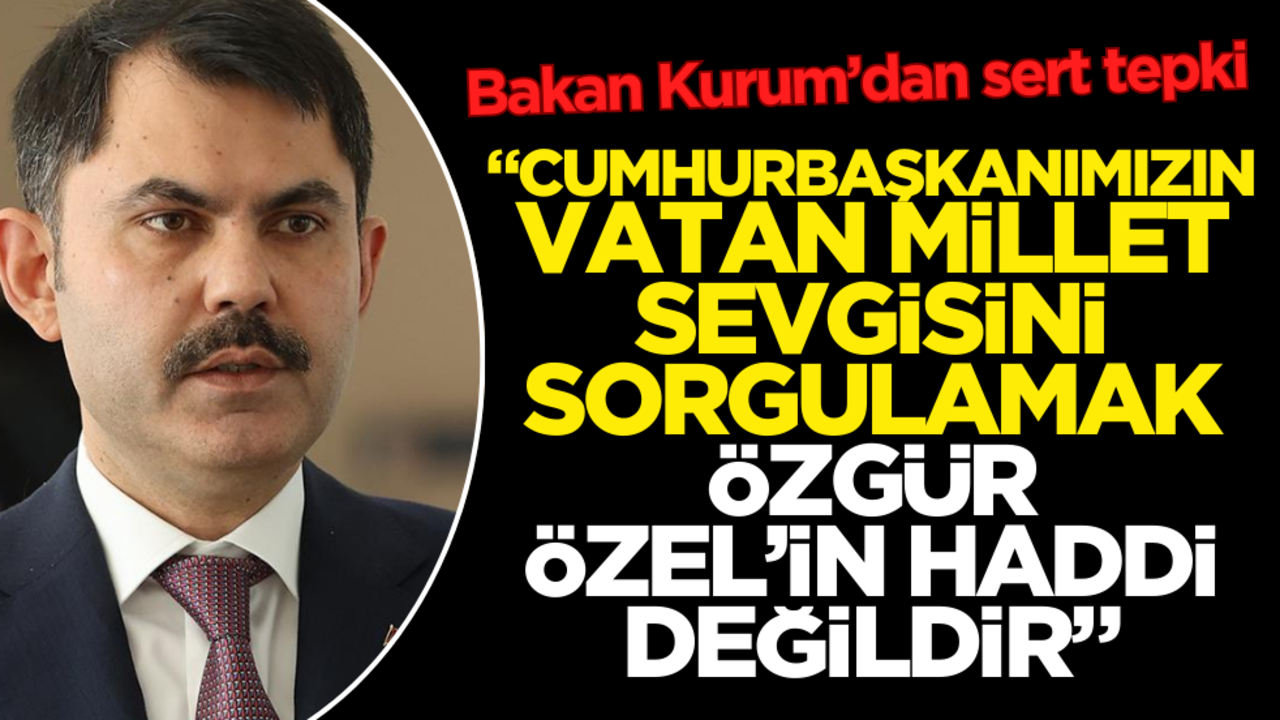 Bakan Kurum’dan sert tepki: ‘Cumhurbaşkanımızın vatan, millet sevgisini sorgulamak Özgür Özel’in haddi değildir’