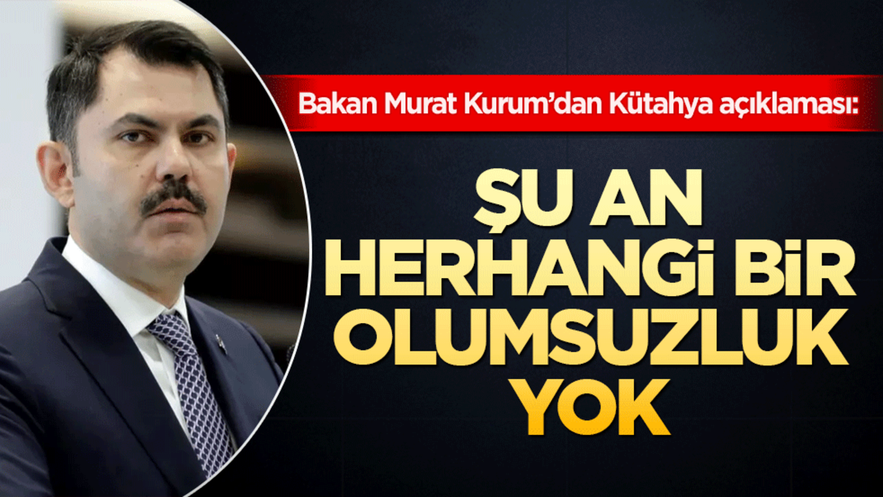Bakan Murat Kurum’dan Kütahya açıklaması: Şu an herhangi bir olumsuzluk yok