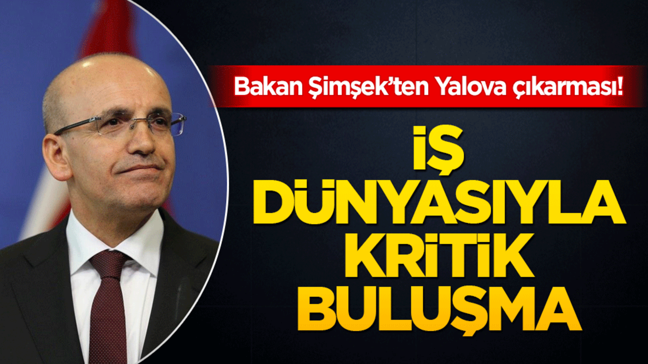 Bakan Şimşek’ten Yalova çıkarması! İş dünyasıyla kritik buluşma!