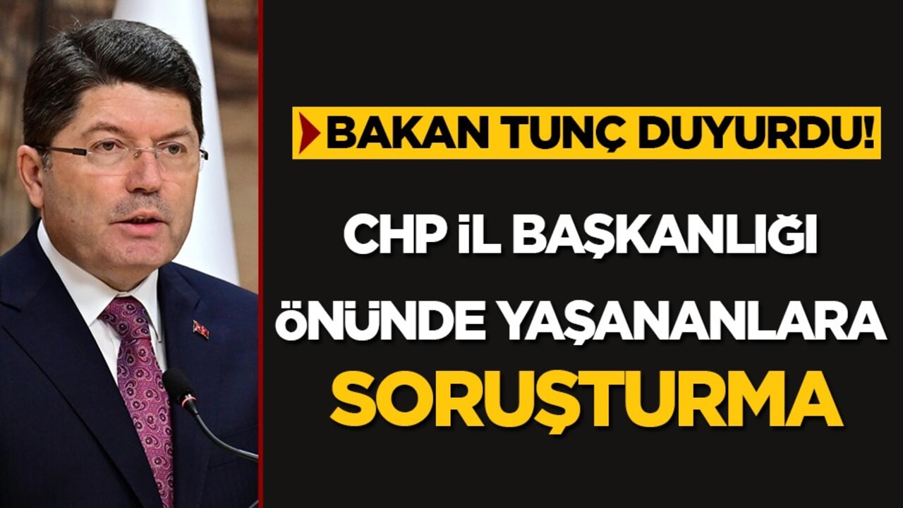 Bakan Tunç Açıkladı: CHP İl Başkanlığı Olaylarına Soruşturma Başlatıldı