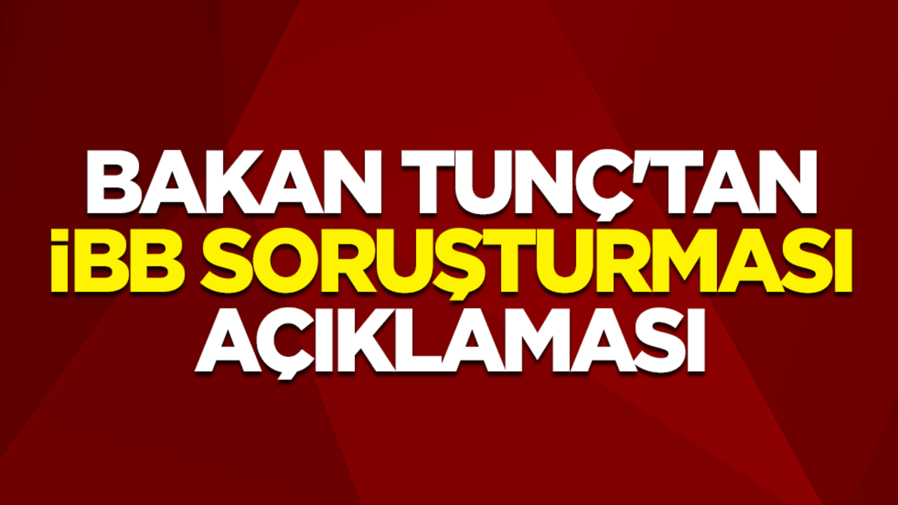 Bakan Tunç'tan İBB soruşturması açıklaması