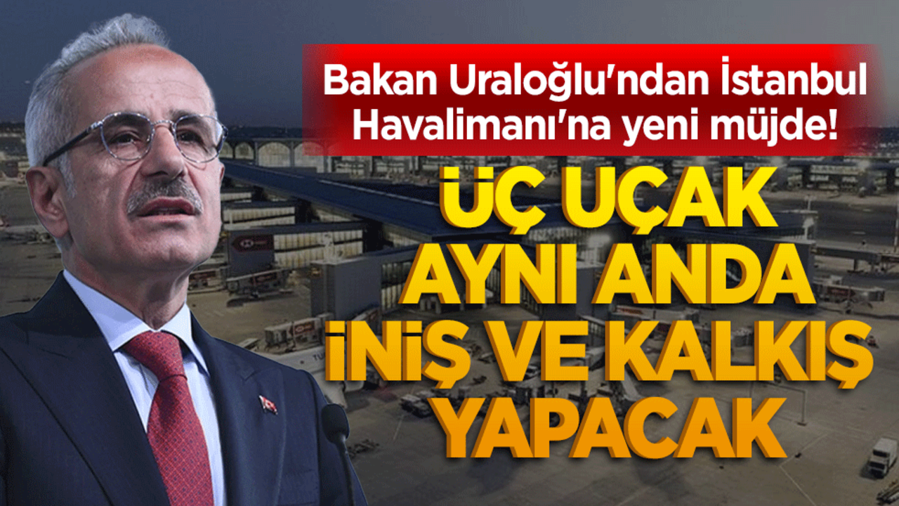 Bakan Uraloğlu'ndan İstanbul Havalimanı'na yeni müjde! Üç uçak aynı anda iniş ve kalkış yapacak
