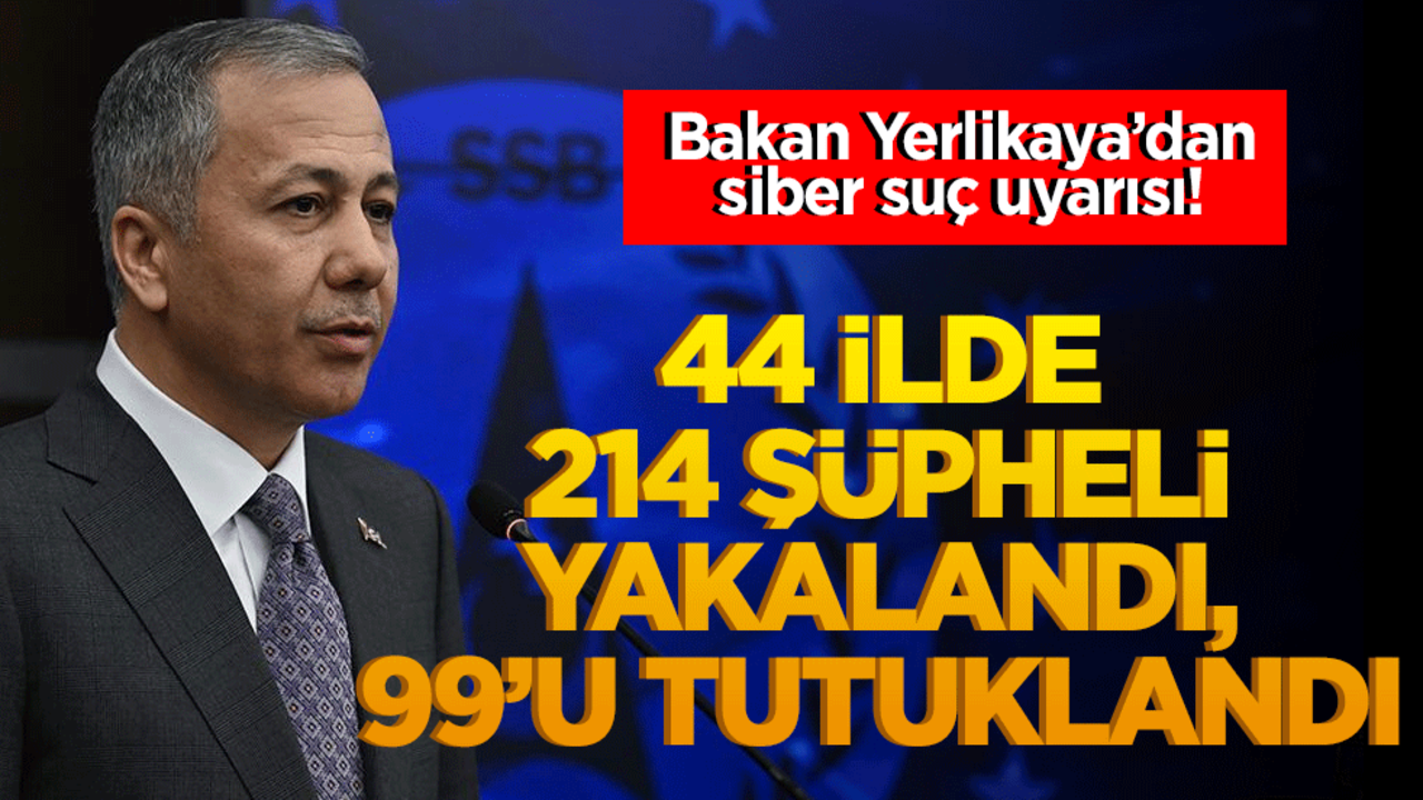 Bakan Yerlikaya’dan siber suç uyarısı! 44 ilde 214 şüpheli yakalandı, 99’u tutuklandı