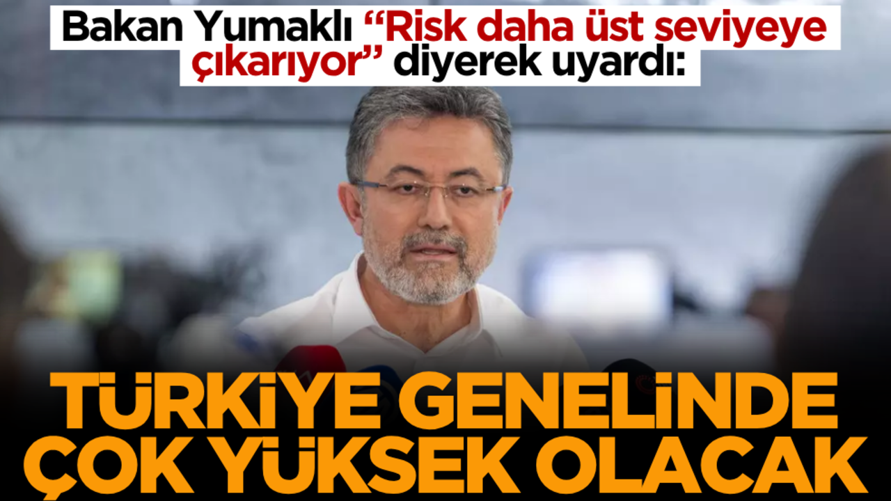 Bakan Yumaklı "Risk daha üst seviyeye çıkarıyor" diyerek uyardı: Türkiye genelinde çok yüksek olacak