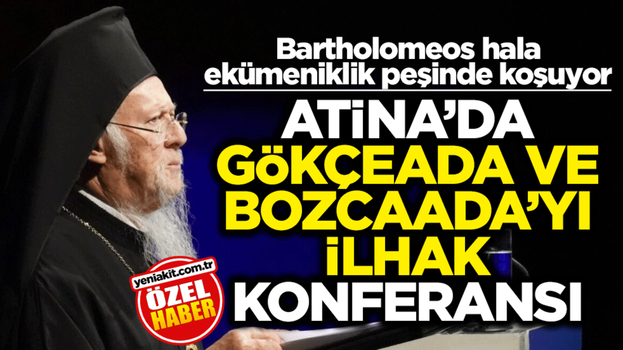 Bartholomeos hala ekümeniklik peşinde koşuyor! Atina’da Gökçeada ve Bozcaada’yı ilhak konferansı