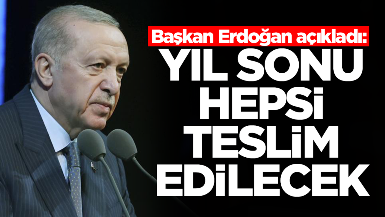 Başkan Erdoğan açıkladı: Yıl sonu hepsi teslim edilecek