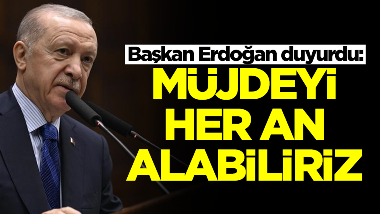 Başkan Erdoğan duyurdu: Müjdeyi her an alabilirsiniz