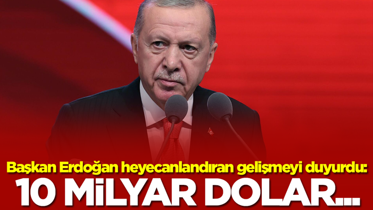 Başkan Erdoğan heyecanlandıran gelişmeyi duyurdu: 10 milyar dolar...