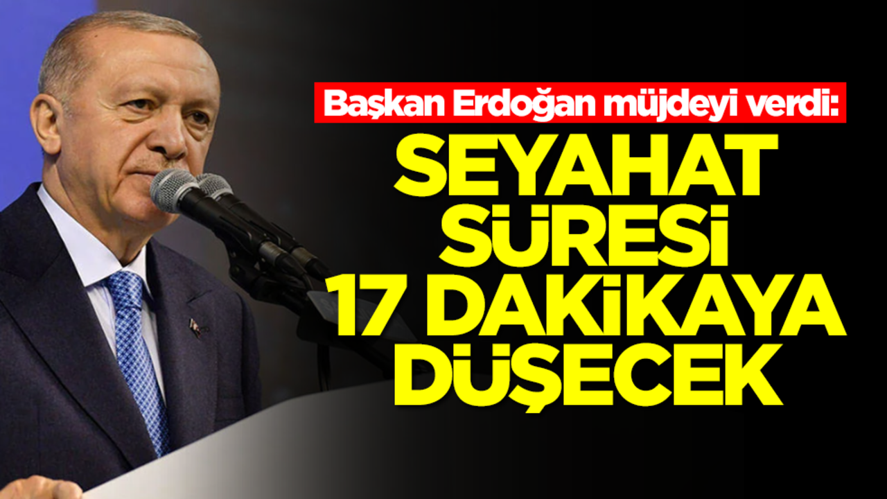 Başkan Erdoğan müjdeyi verdi: Seyahat süresi 17 dakikaya düşecek