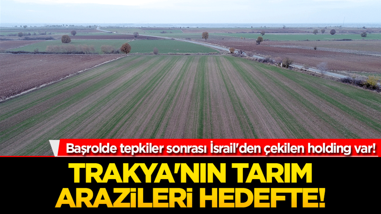 Başrolde tepkiler sonrası İsrail'den çekilen holding var! Trakya'nın tarım arazileri hedefte