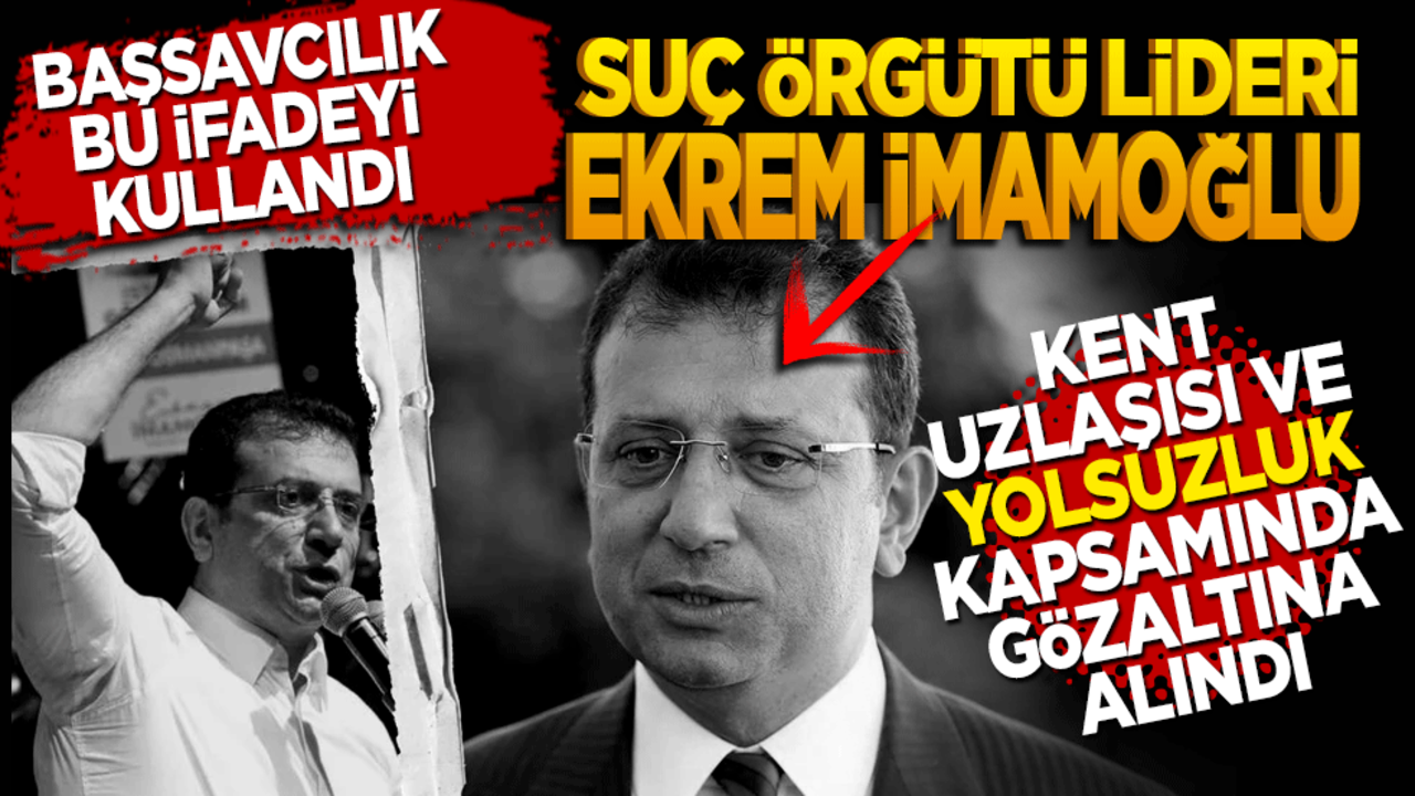 Başsavcılık bu ifadeyi kullandı: Suç örgütü lideri Ekrem İmamoğlu