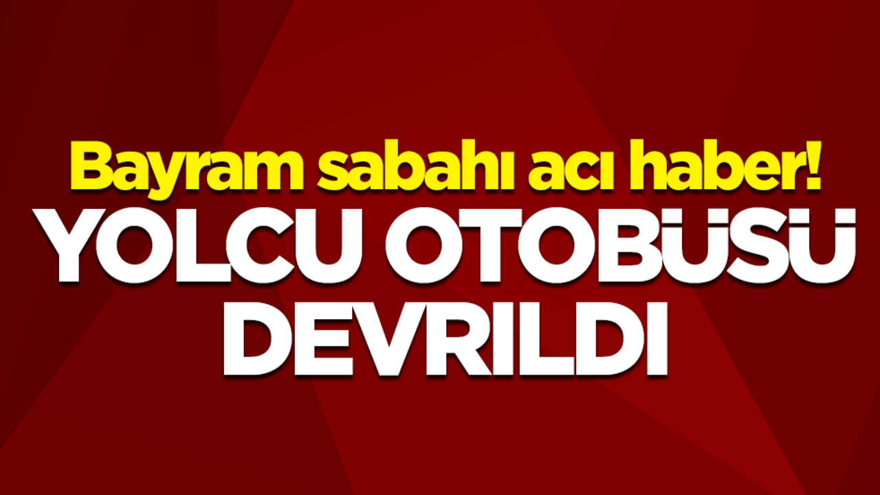 Bayram sabahı acı haber! Yolcu otobüsü devrildi