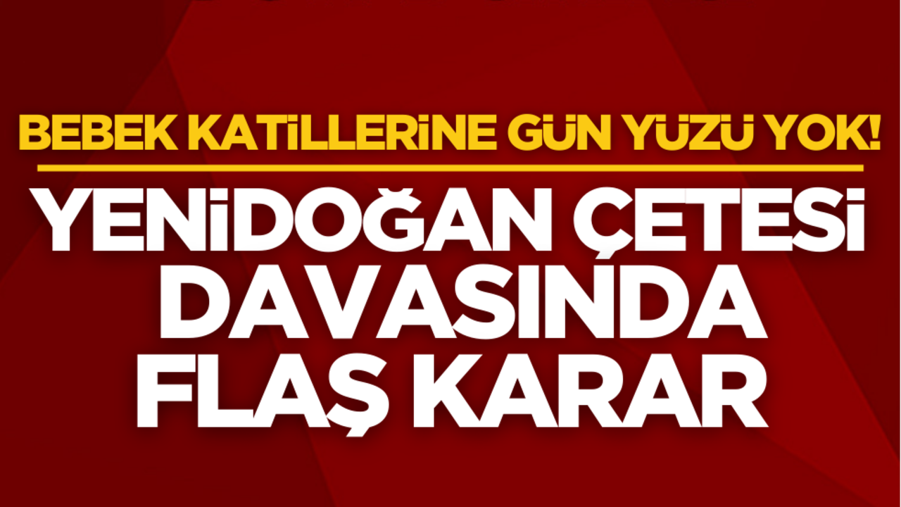 Bebek katillerine gün yüzü yok! Yenidoğan Çetesi davasında flaş karar!