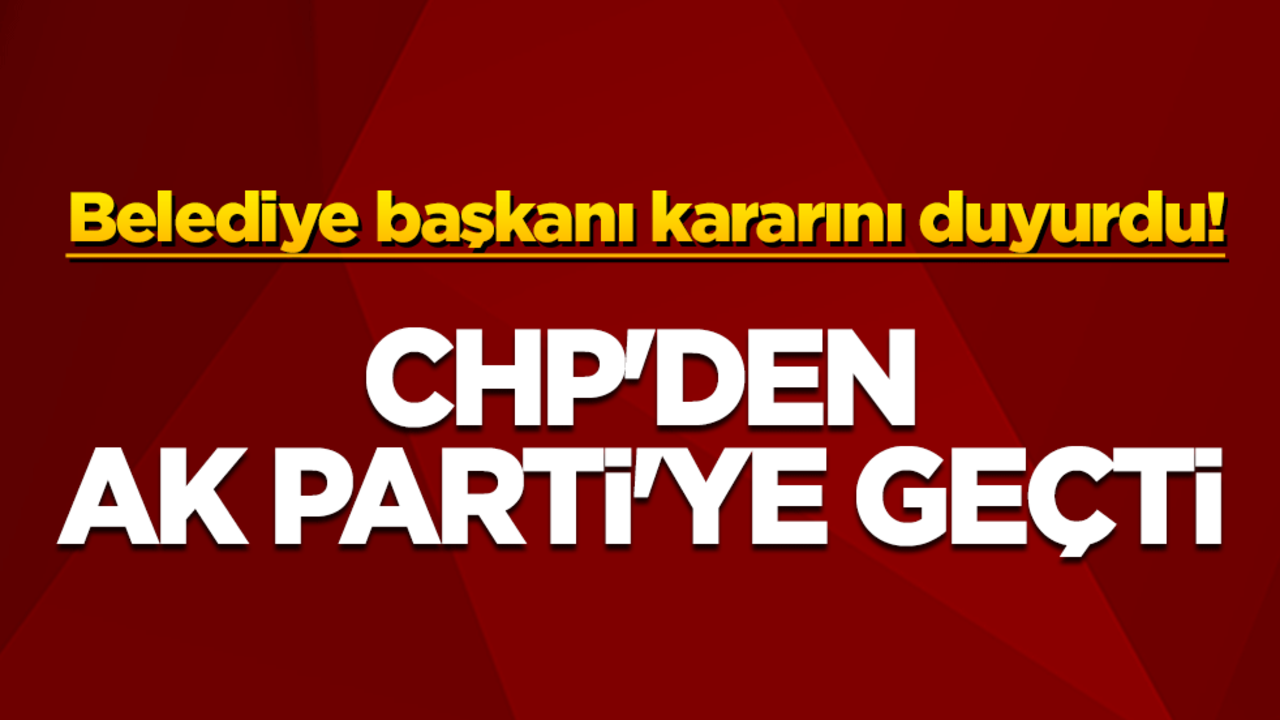 Belediye başkanı kararını duyurdu! CHP'den AK Parti'ye geçti
