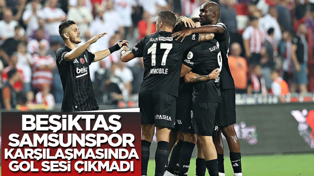 Beşiktaş Samsunspor karşılaşmasında gol sesi çıkmadı