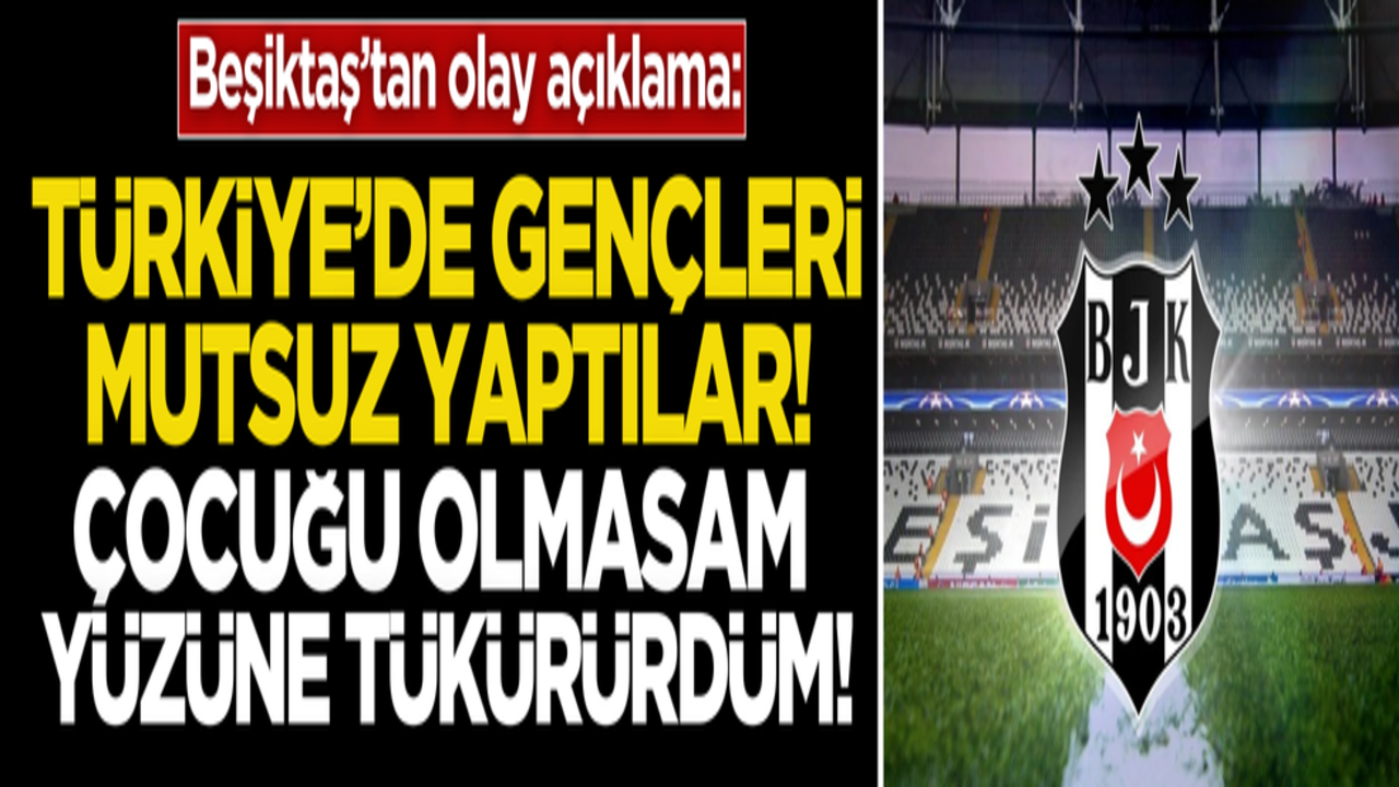 Beşiktaş’tan olay açıklama! Türkiye’de gençleri mutsuz yaptılar! Çocuğu olsam yüzüne tükürürdüm…