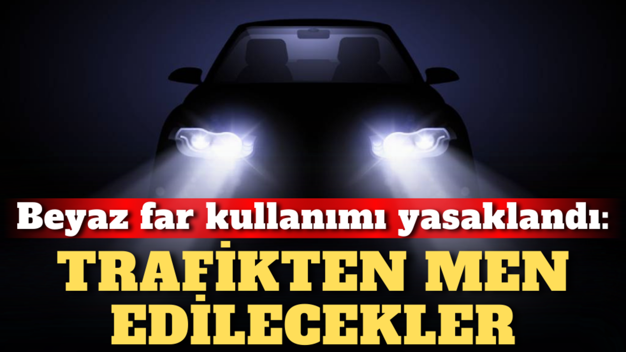 Beyaz far kullanımı yasaklandı: Trafikten men edilecekler!
