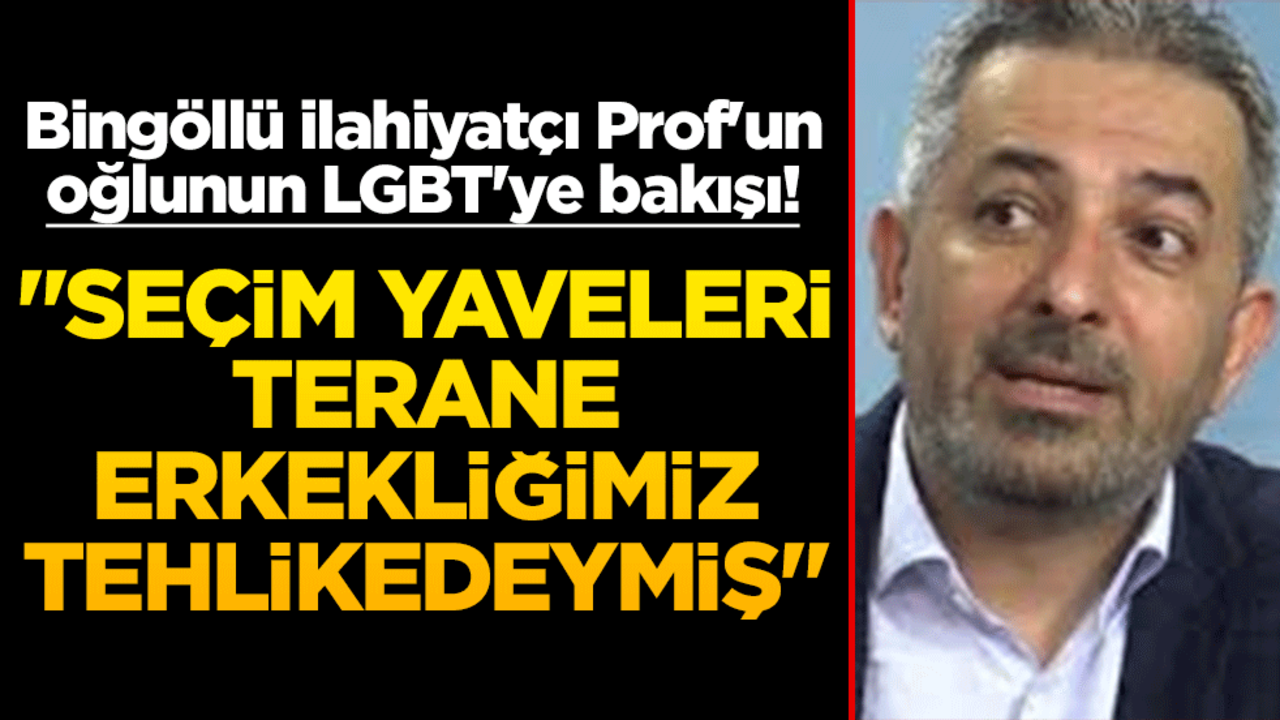 Bingöllü ilahiyatçı Prof'un oğlunun LGBT'ye bakışı! "Seçim yaveleri, terane, erkekliğimiz tehlikedeymiş"
