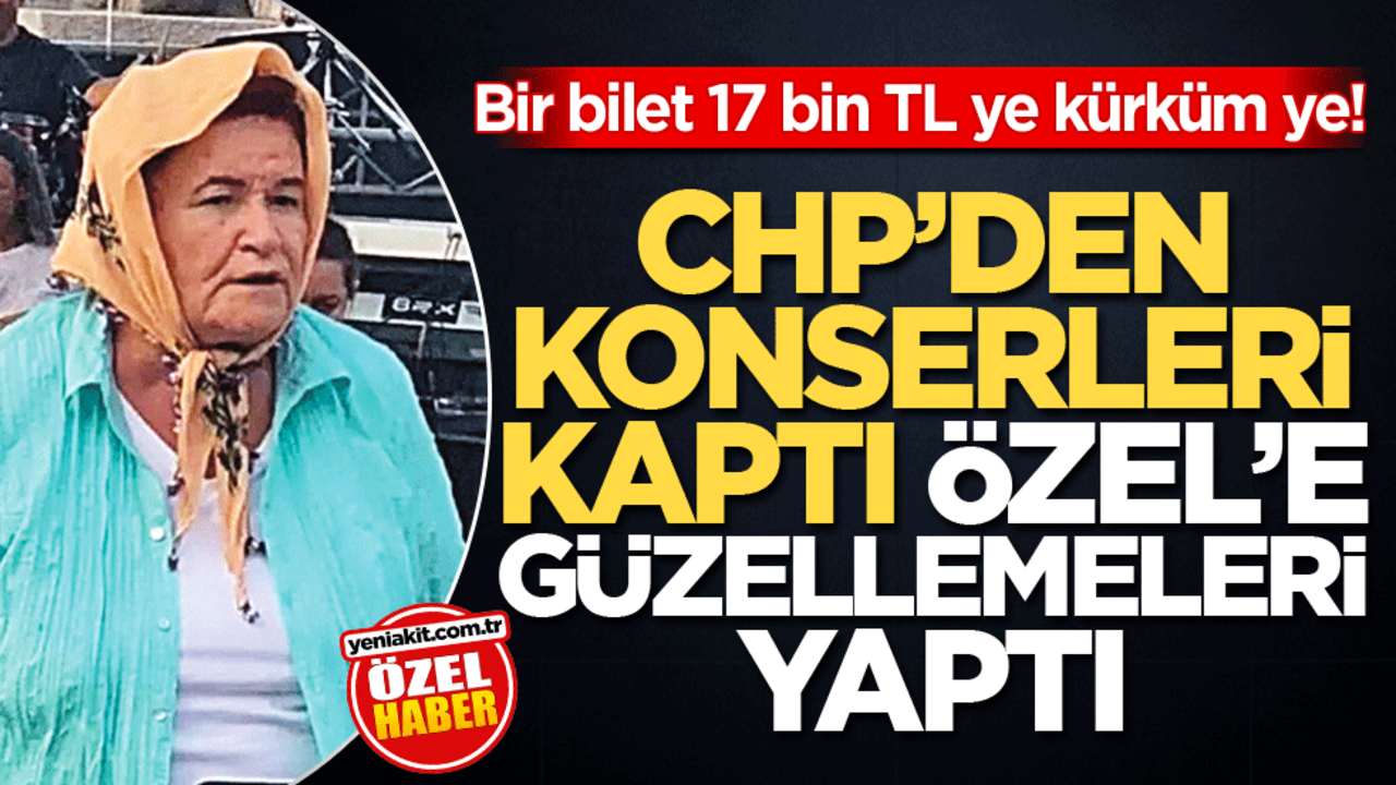Bir bilet 17 bin TL ye kürküm ye! CHP’den konserleri kaptı Özel’e güzellemeleri yaptı
