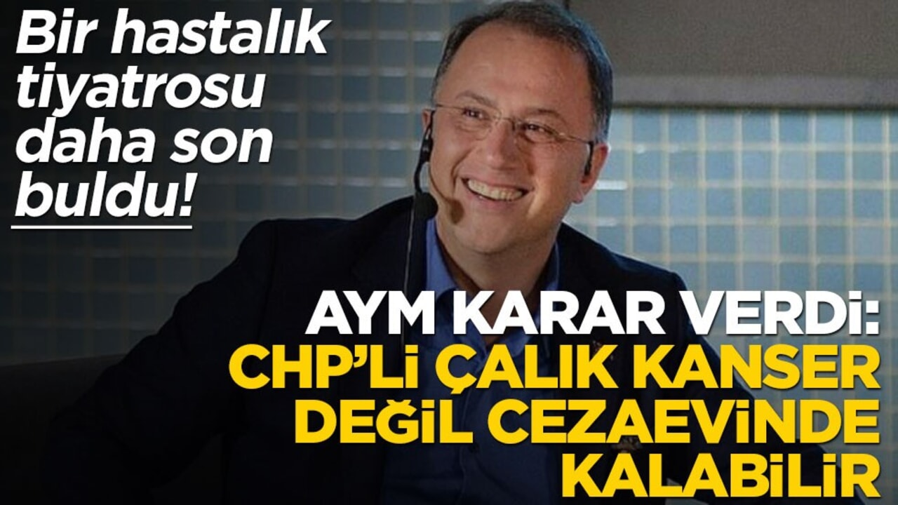 Bir hastalık tiyatrosu daha son buldu! AYM karar verdi: CHP’li Çalık kanser değil cezaevinde kalabilir