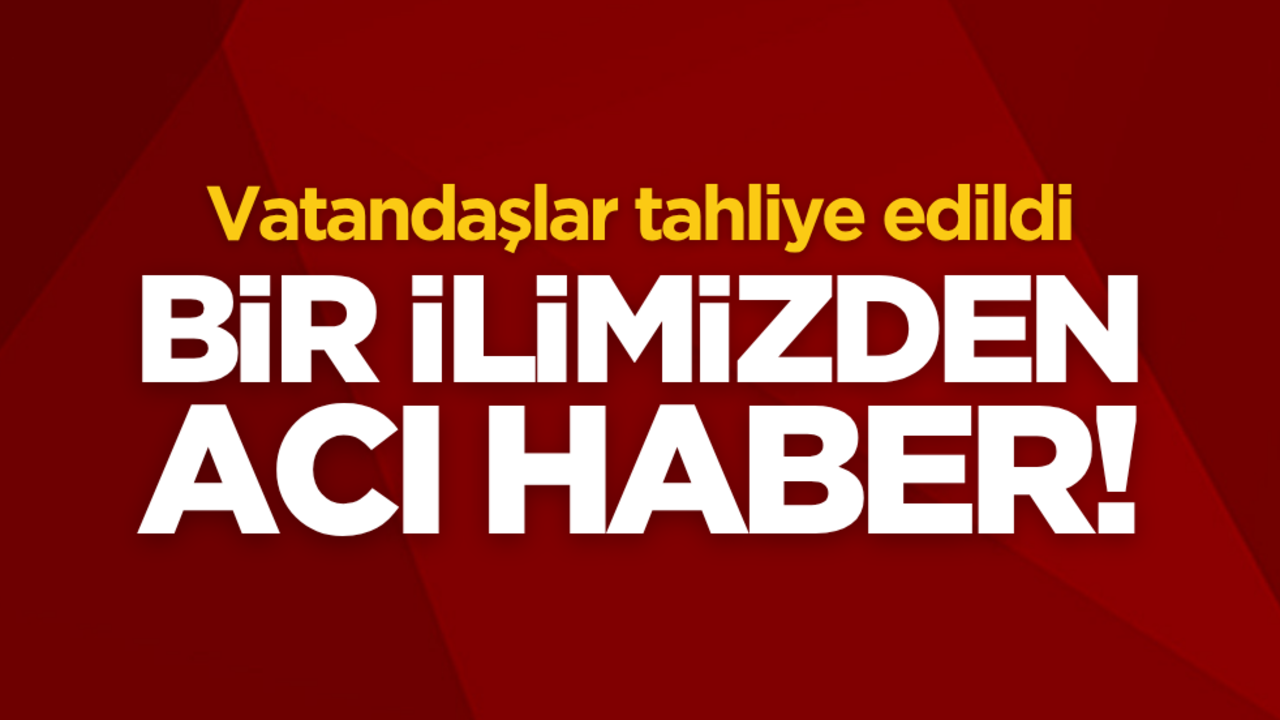 Bir ilimizden acı haber! Vatandaşlar tahliye edildi